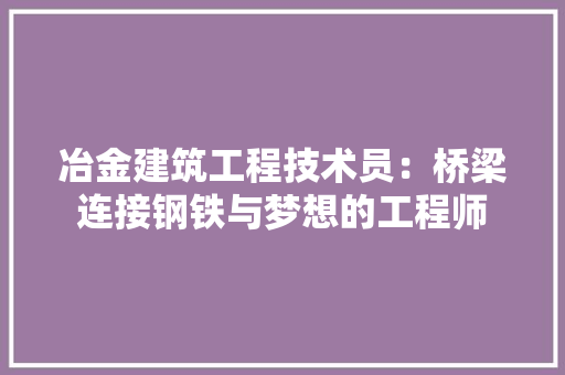 冶金建筑工程技术员：桥梁连接钢铁与梦想的工程师 家居装修