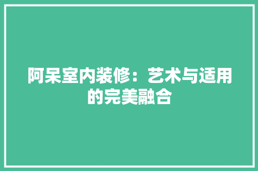阿呆室内装修：艺术与适用的完美融合