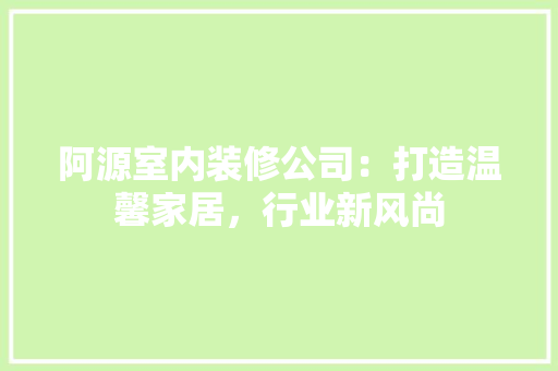 阿源室内装修公司：打造温馨家居，行业新风尚 室内设计