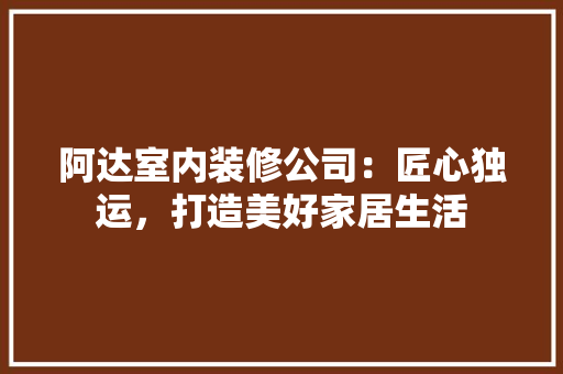 阿达室内装修公司：匠心独运，打造美好家居生活 室内设计