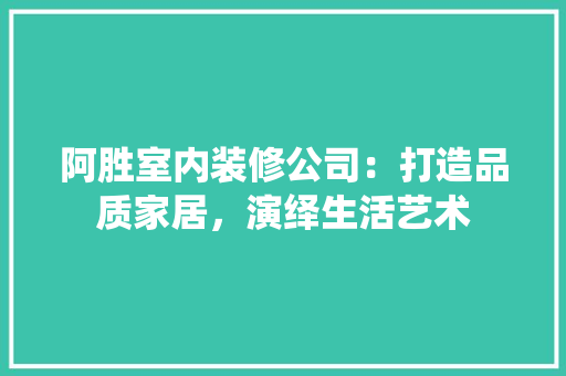 阿胜室内装修公司：打造品质家居，演绎生活艺术 室内设计