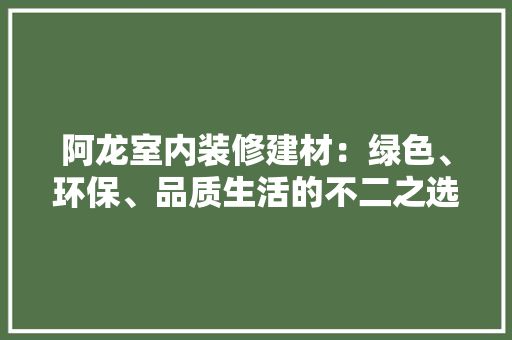 阿龙室内装修建材：绿色、环保、品质生活的不二之选 室内设计