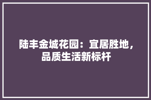 陆丰金城花园：宜居胜地，品质生活新标杆 室内设计
