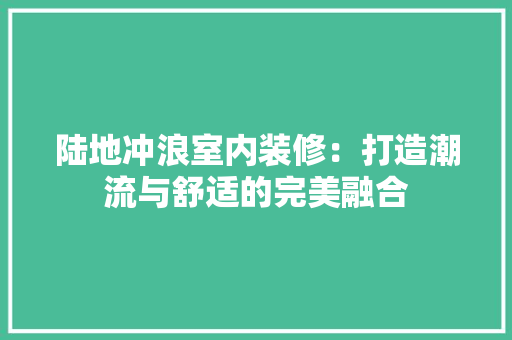 陆地冲浪室内装修：打造潮流与舒适的完美融合 室内设计
