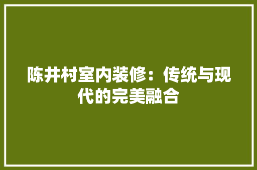 陈井村室内装修：传统与现代的完美融合 室内设计