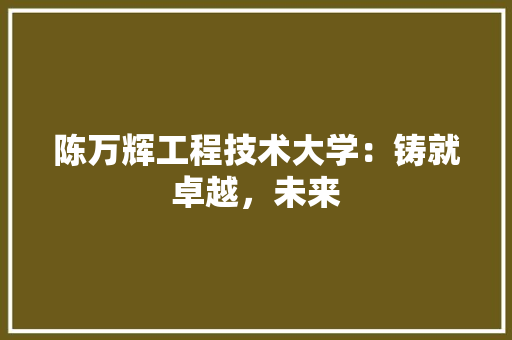 陈万辉工程技术大学：铸就卓越，未来 室内设计