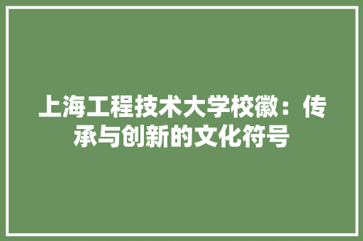 上海工程技术大学校徽：传承与创新的文化符号 地板材料