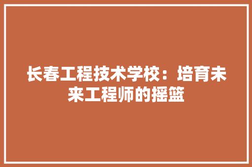 长春工程技术学校：培育未来工程师的摇篮 室内设计