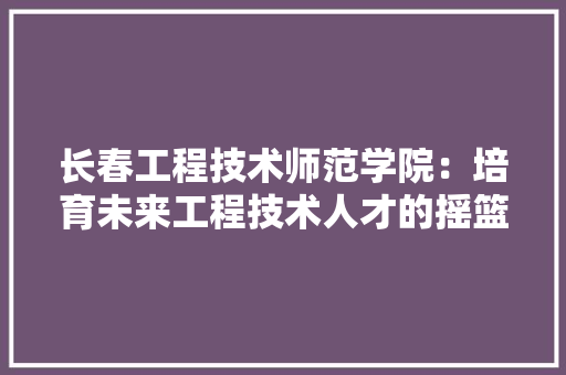长春工程技术师范学院：培育未来工程技术人才的摇篮 室内设计