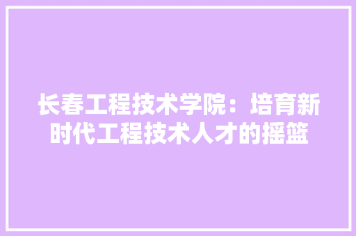 长春工程技术学院：培育新时代工程技术人才的摇篮 室内设计