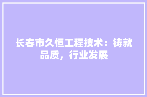 长春市久恒工程技术：铸就品质，行业发展 室内设计