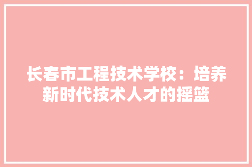 长春市工程技术学校：培养新时代技术人才的摇篮 室内设计
