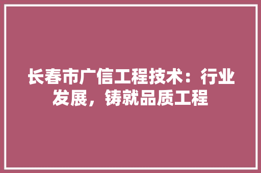 长春市广信工程技术：行业发展，铸就品质工程 室内设计