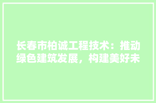 长春市柏诚工程技术：推动绿色建筑发展，构建美好未来 室内设计