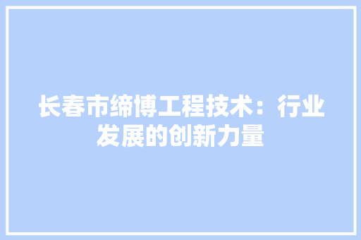 长春市缔博工程技术：行业发展的创新力量 室内设计