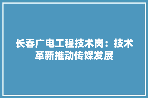 长春广电工程技术岗：技术革新推动传媒发展 室内设计