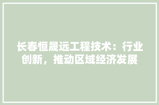 长春恒晟远工程技术：行业创新，推动区域经济发展 室内设计