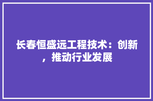 长春恒盛远工程技术：创新，推动行业发展 室内设计