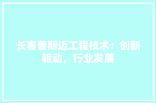 长春普斯迈工程技术：创新驱动，行业发展 室内设计