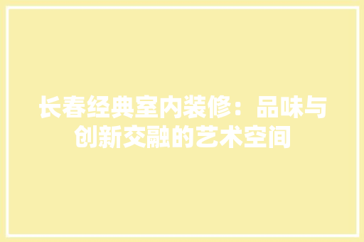 长春经典室内装修：品味与创新交融的艺术空间 室内设计