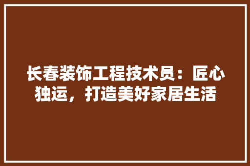 长春装饰工程技术员：匠心独运，打造美好家居生活