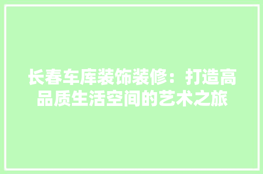 长春车库装饰装修：打造高品质生活空间的艺术之旅