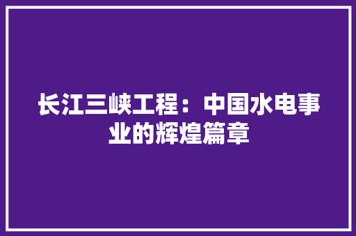长江三峡工程：中国水电事业的辉煌篇章 室内设计