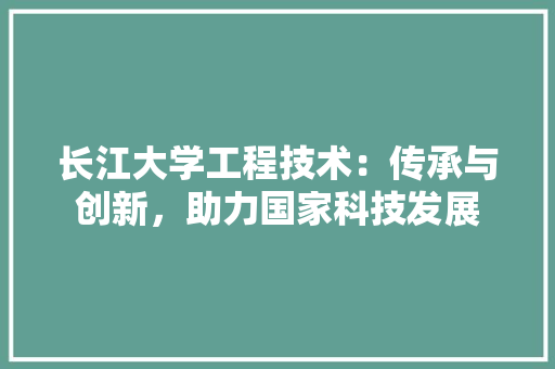 长江大学工程技术：传承与创新，助力国家科技发展