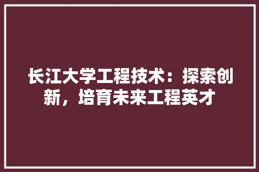 长江大学工程技术：探索创新，培育未来工程英才 室内设计