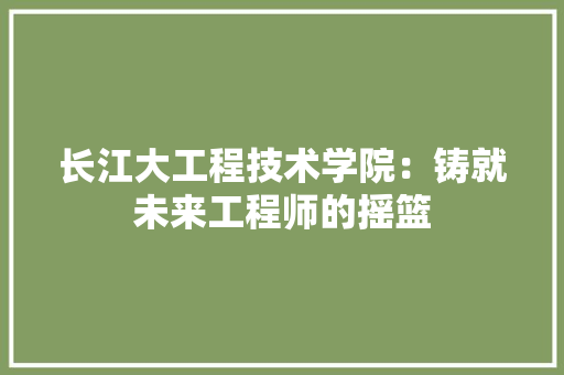 长江大工程技术学院：铸就未来工程师的摇篮 室内设计