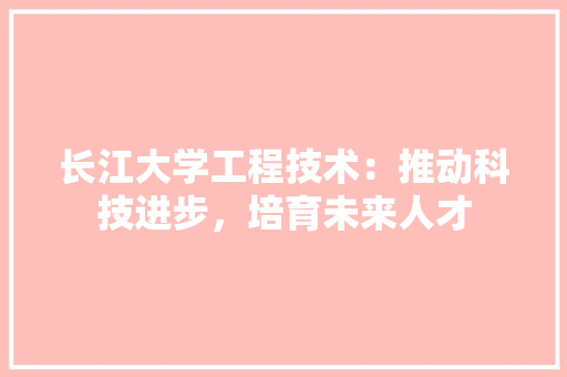 长江大学工程技术：推动科技进步，培育未来人才 室内设计