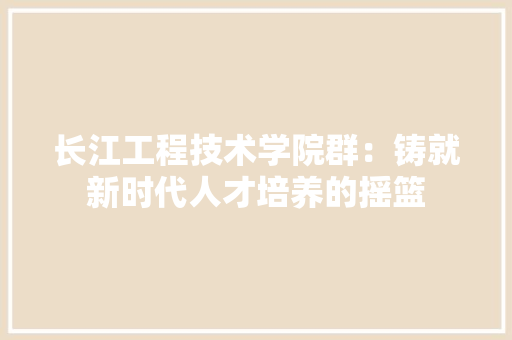 长江工程技术学院群：铸就新时代人才培养的摇篮