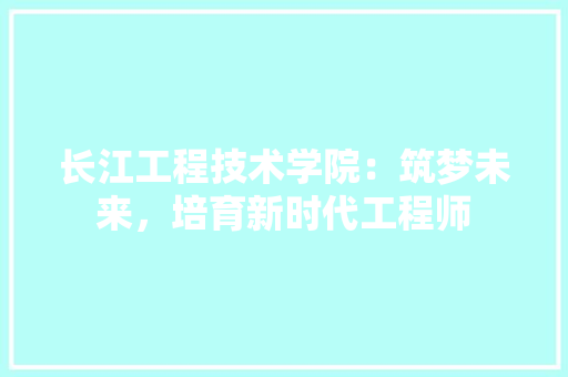 长江工程技术学院：筑梦未来，培育新时代工程师