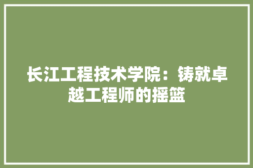 长江工程技术学院：铸就卓越工程师的摇篮