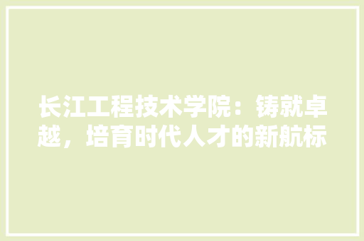 长江工程技术学院：铸就卓越，培育时代人才的新航标