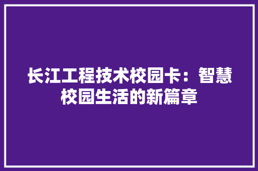 长江工程技术校园卡：智慧校园生活的新篇章