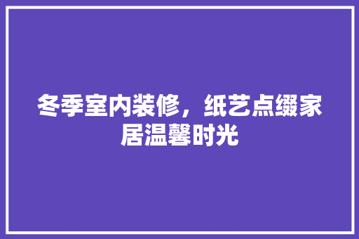 冬季室内装修，纸艺点缀家居温馨时光 家居装修