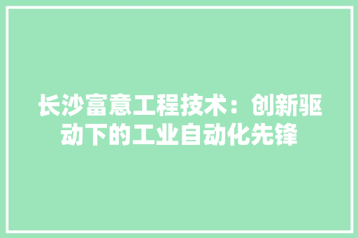 长沙富意工程技术：创新驱动下的工业自动化先锋 室内设计