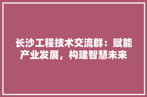 长沙工程技术交流群：赋能产业发展，构建智慧未来 室内设计
