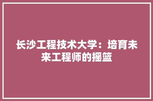长沙工程技术大学：培育未来工程师的摇篮 室内设计