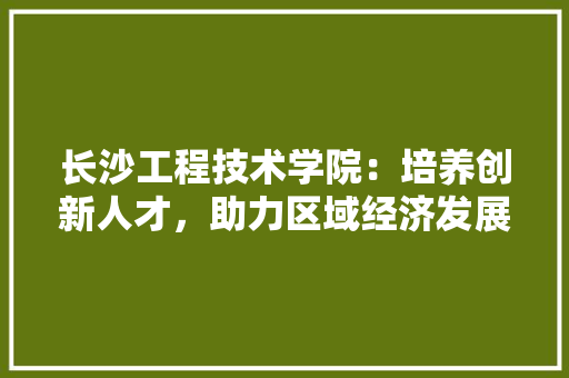 长沙工程技术学院：培养创新人才，助力区域经济发展 室内设计
