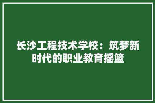 长沙工程技术学校：筑梦新时代的职业教育摇篮 室内设计