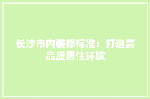 长沙市内装修标准：打造高品质居住环境 室内设计