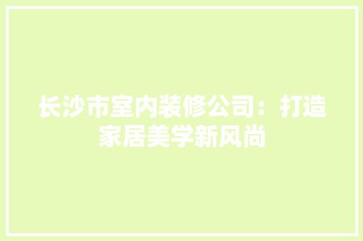长沙市室内装修公司：打造家居美学新风尚 室内设计