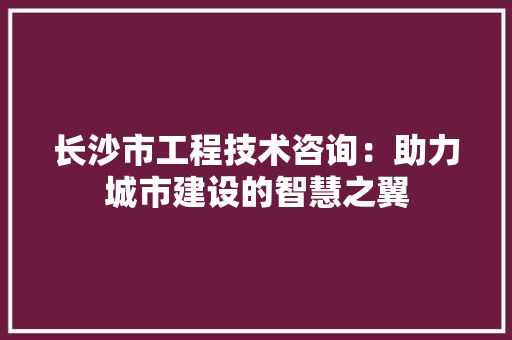 长沙市工程技术咨询：助力城市建设的智慧之翼 室内设计