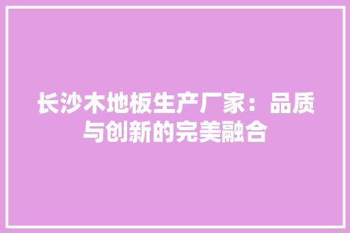 长沙木地板生产厂家：品质与创新的完美融合 室内设计