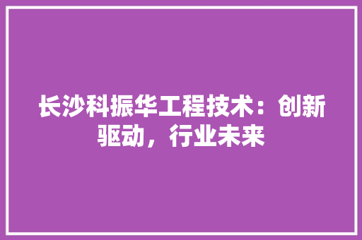 长沙科振华工程技术：创新驱动，行业未来 室内设计
