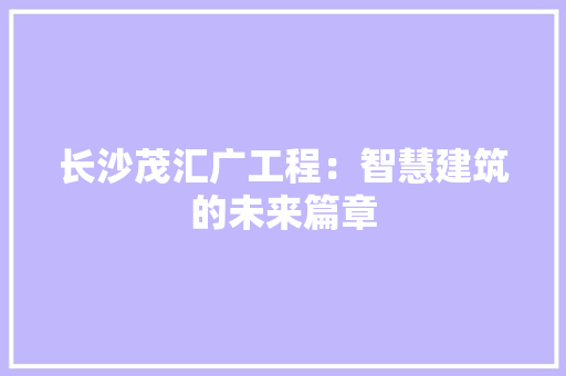 长沙茂汇广工程：智慧建筑的未来篇章 室内设计