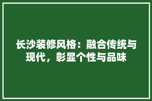 长沙装修风格：融合传统与现代，彰显个性与品味 室内设计
