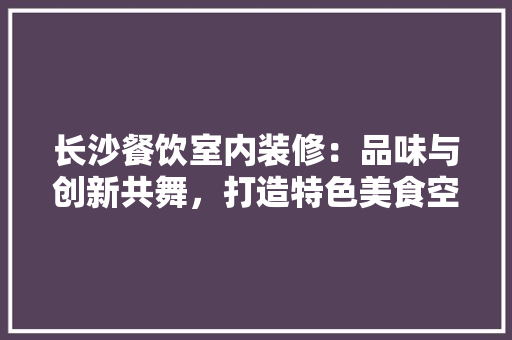 长沙餐饮室内装修：品味与创新共舞，打造特色美食空间 室内设计